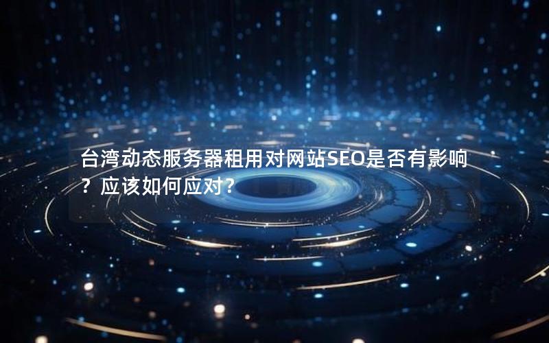 台湾动态服务器租用对网站SEO是否有影响？应该如何应对？