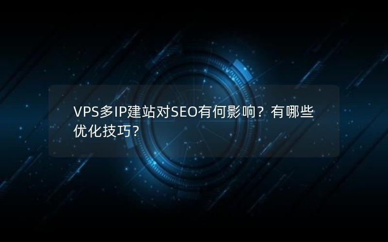VPS多IP建站对SEO有何影响？有哪些优化技巧？