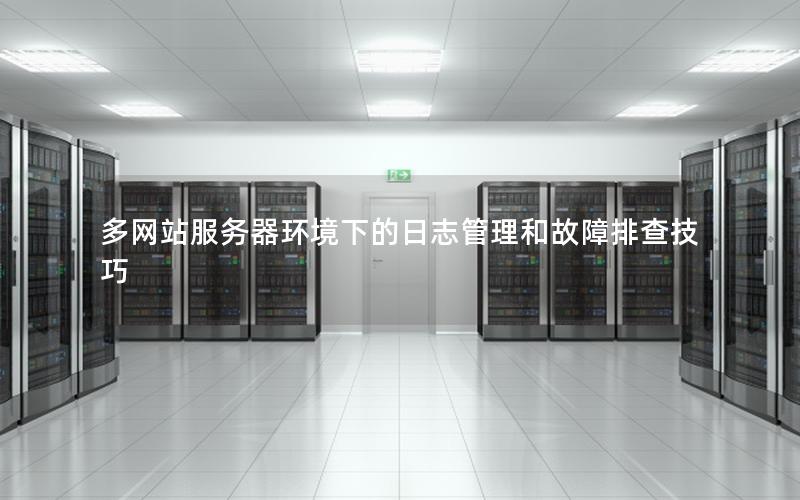 多网站服务器环境下的日志管理和故障排查技巧