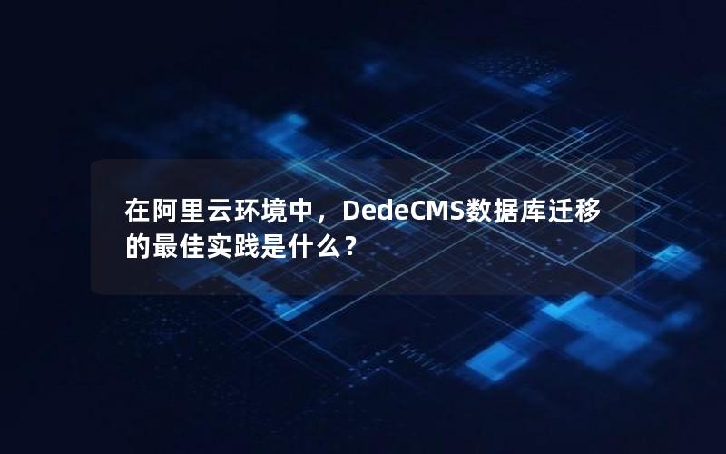 在阿里云环境中，DedeCMS数据库迁移的最佳实践是什么？