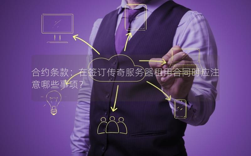合约条款：在签订传奇服务器租用合同时应注意哪些事项？