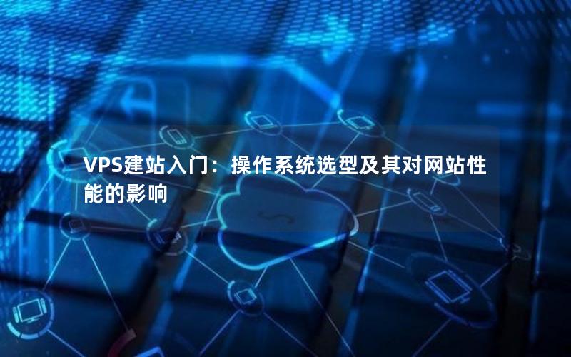 VPS建站入门：操作系统选型及其对网站性能的影响