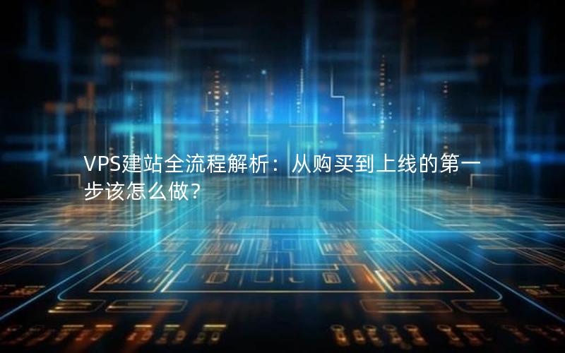 VPS建站全流程解析：从购买到上线的第一步该怎么做？