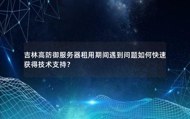 吉林高防御服务器租用期间遇到问题如何快速获得技术支持？