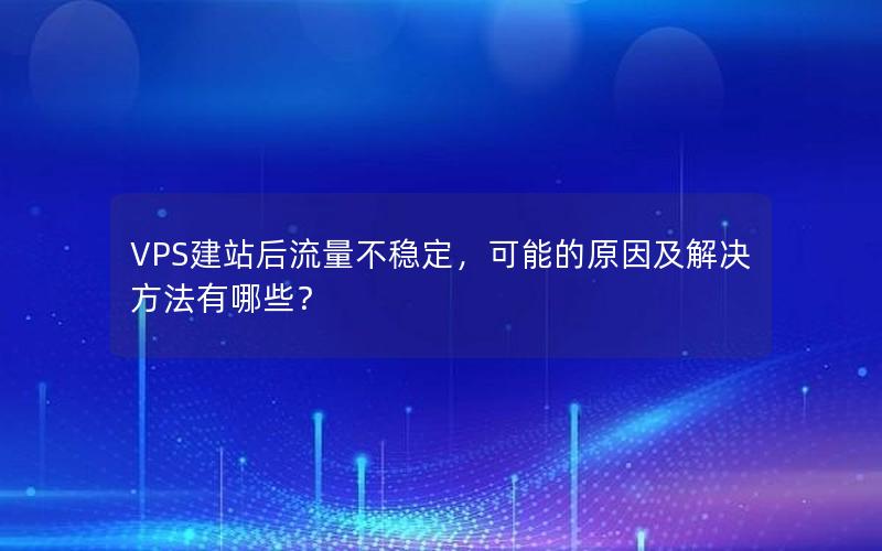 VPS建站后流量不稳定，可能的原因及解决方法有哪些？