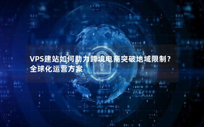 VPS建站如何助力跨境电商突破地域限制？全球化运营方案