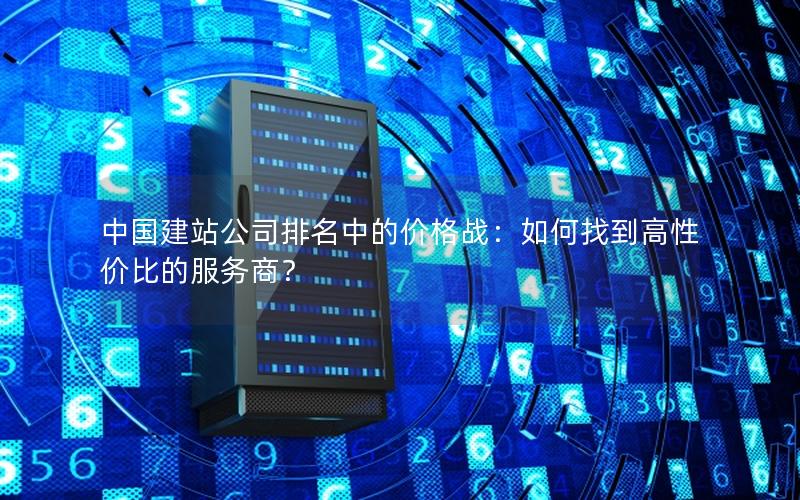 中国建站公司排名中的价格战：如何找到高性价比的服务商？