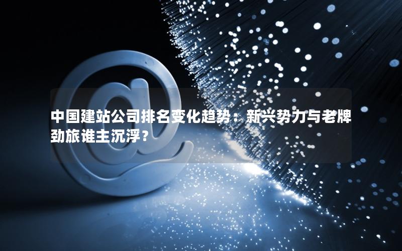 中国建站公司排名变化趋势：新兴势力与老牌劲旅谁主沉浮？