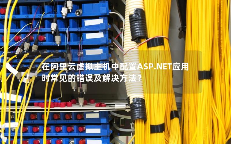 在阿里云虚拟主机中配置ASP.NET应用时常见的错误及解决方法？
