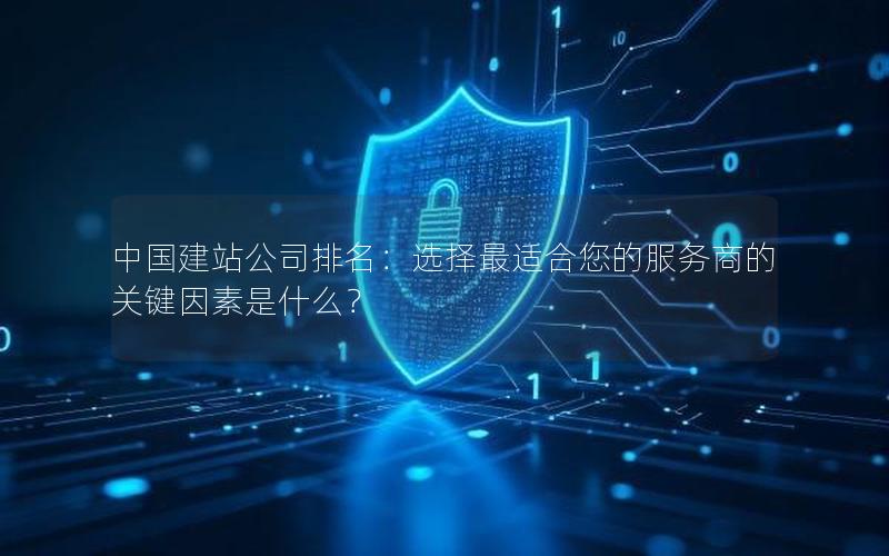 中国建站公司排名：选择最适合您的服务商的关键因素是什么？