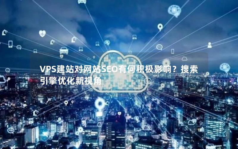 VPS建站对网站SEO有何积极影响？搜索引擎优化新视角