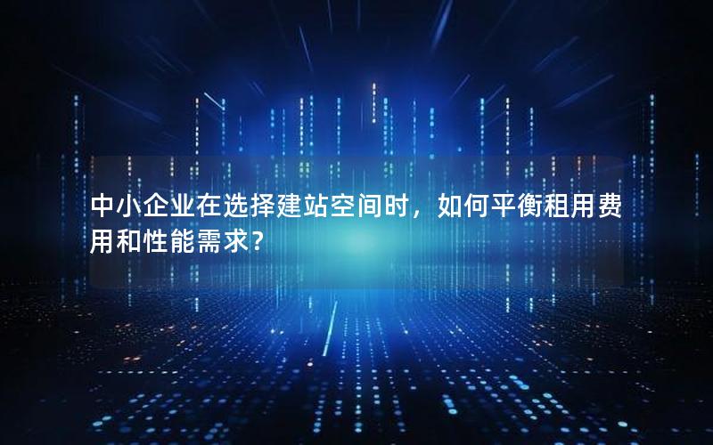中小企业在选择建站空间时，如何平衡租用费用和性能需求？