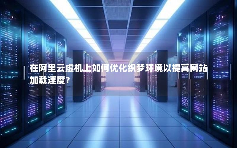 在阿里云虚机上如何优化织梦环境以提高网站加载速度？