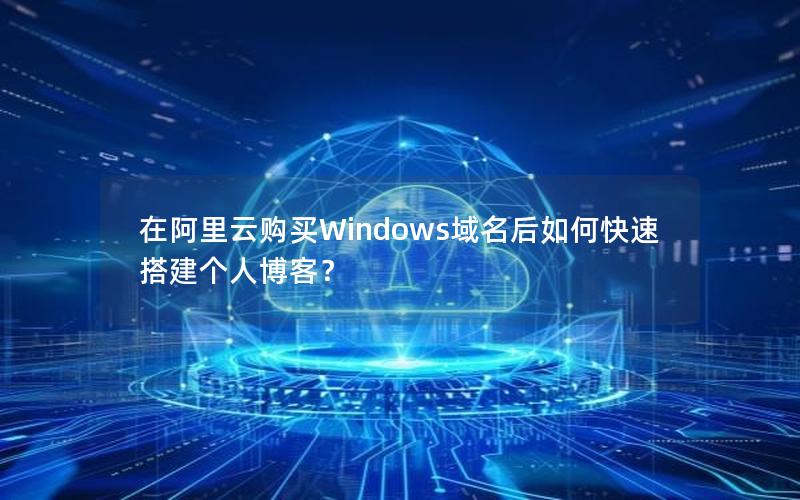 在阿里云购买Windows域名后如何快速搭建个人博客？