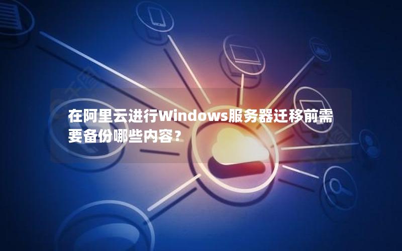 在阿里云进行Windows服务器迁移前需要备份哪些内容？