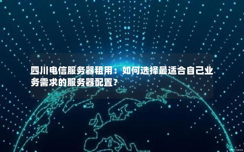 四川电信服务器租用：如何选择最适合自己业务需求的服务器配置？