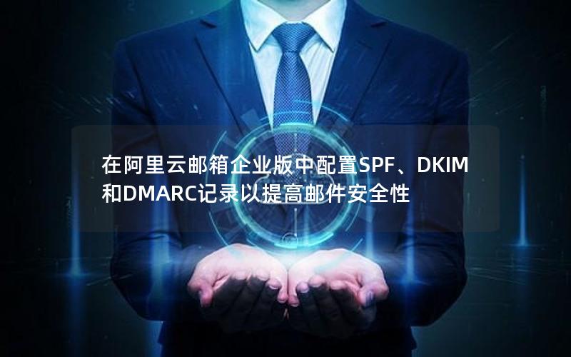 在阿里云邮箱企业版中配置SPF、DKIM和DMARC记录以提高邮件安全性