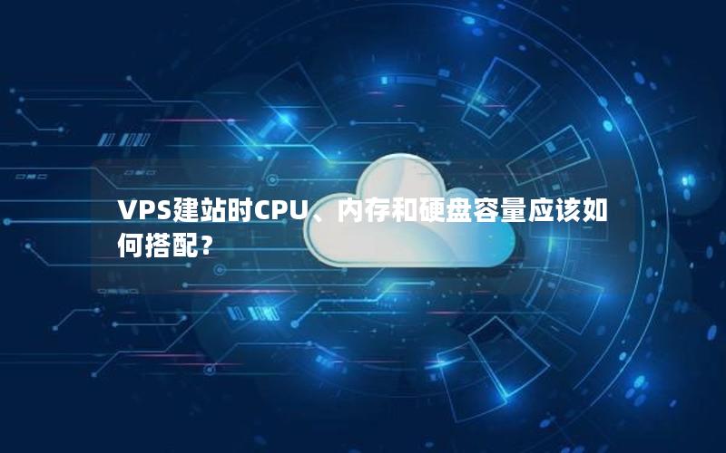 VPS建站时CPU、内存和硬盘容量应该如何搭配？
