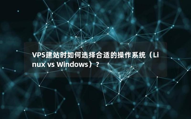 VPS建站时如何选择合适的操作系统（Linux vs Windows）？