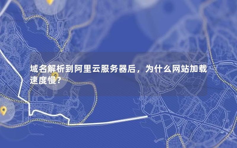 域名解析到阿里云服务器后，为什么网站加载速度慢？