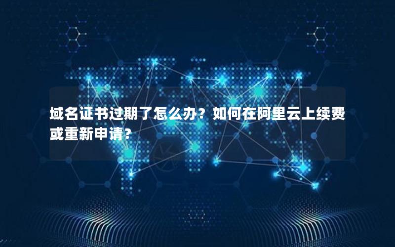 域名证书过期了怎么办？如何在阿里云上续费或重新申请？