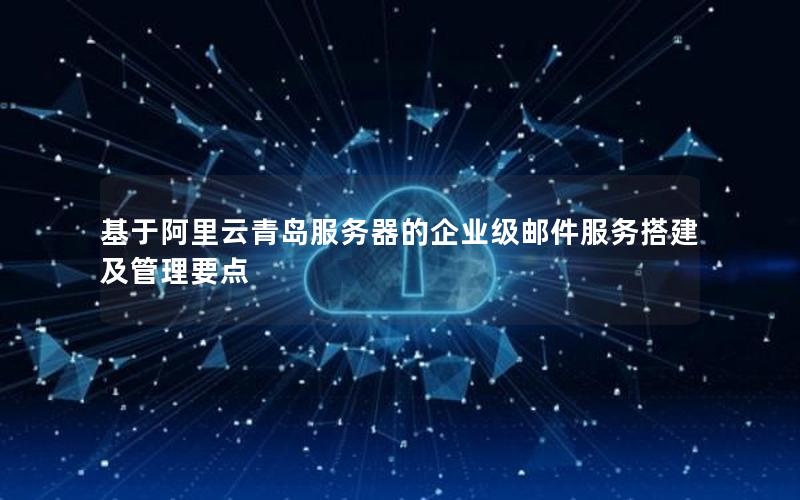 基于阿里云青岛服务器的企业级邮件服务搭建及管理要点