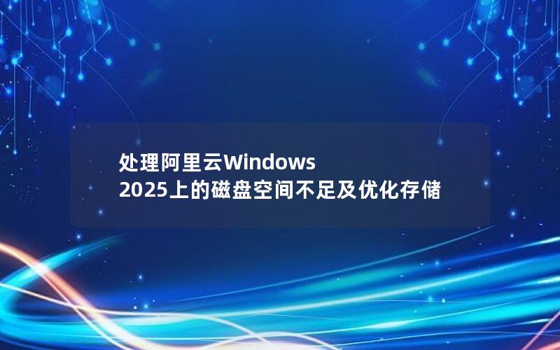 处理阿里云Windows 2025上的磁盘空间不足及优化存储
