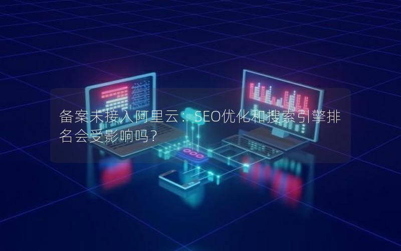 备案未接入阿里云：SEO优化和搜索引擎排名会受影响吗？