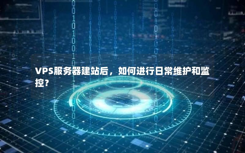 VPS服务器建站后，如何进行日常维护和监控？