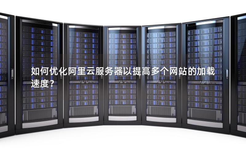 如何优化阿里云服务器以提高多个网站的加载速度？