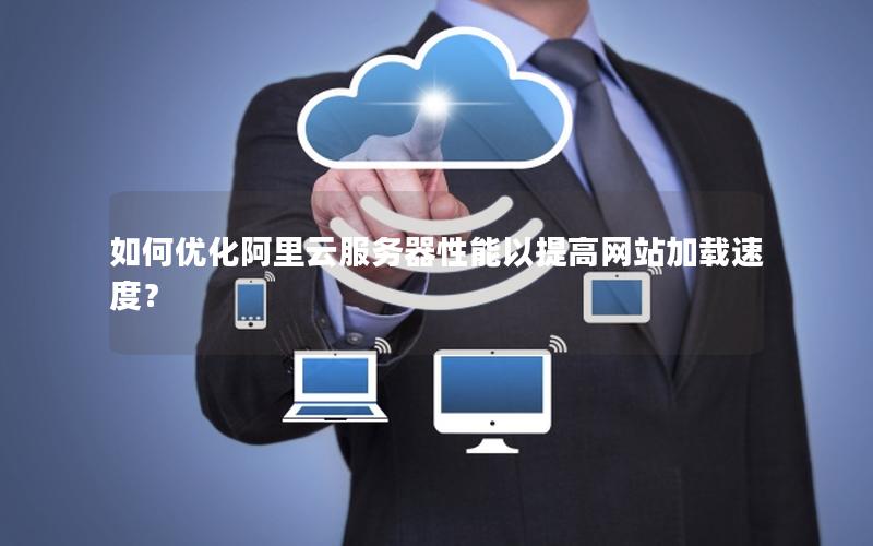 如何优化阿里云服务器性能以提高网站加载速度？