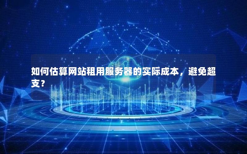 如何估算网站租用服务器的实际成本，避免超支？