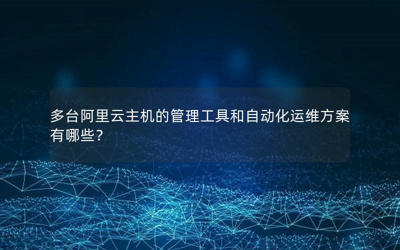 多台阿里云主机的管理工具和自动化运维方案有哪些？