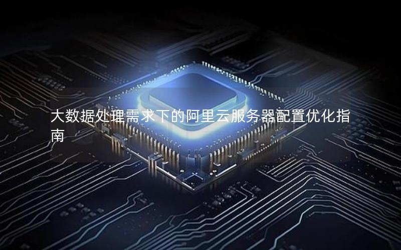大数据处理需求下的阿里云服务器配置优化指南