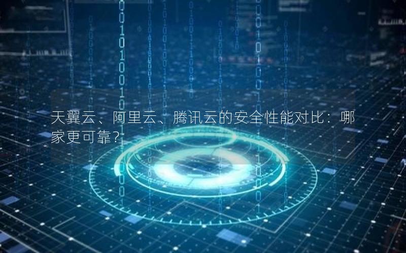 天翼云、阿里云、腾讯云的安全性能对比：哪家更可靠？
