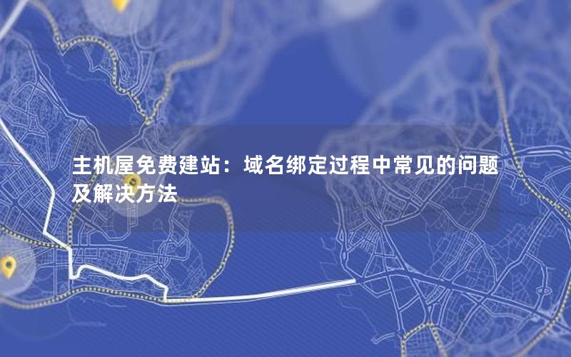 主机屋免费建站：域名绑定过程中常见的问题及解决方法
