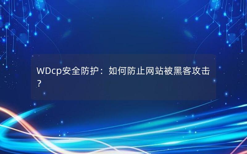 WDcp安全防护：如何防止网站被黑客攻击？