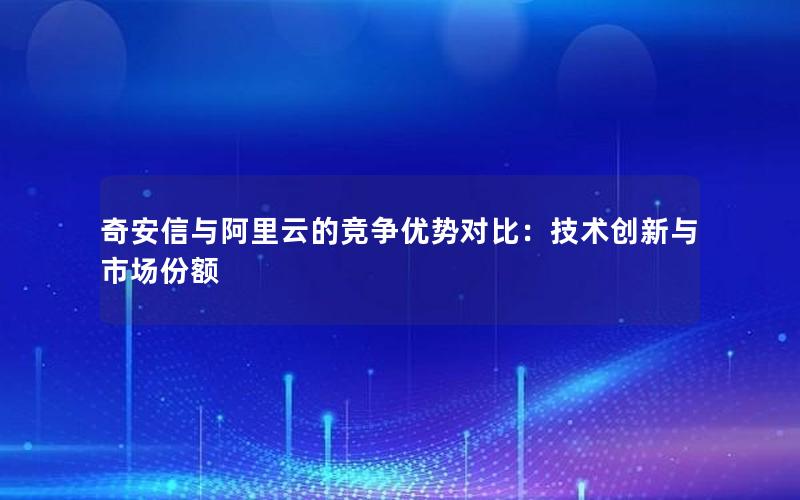 奇安信与阿里云的竞争优势对比：技术创新与市场份额