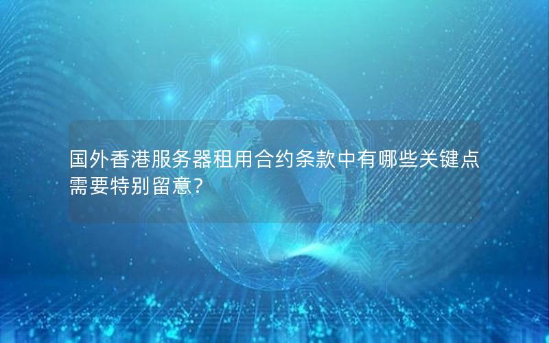 国外香港服务器租用合约条款中有哪些关键点需要特别留意？