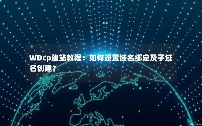 WDcp建站教程：如何设置域名绑定及子域名创建？