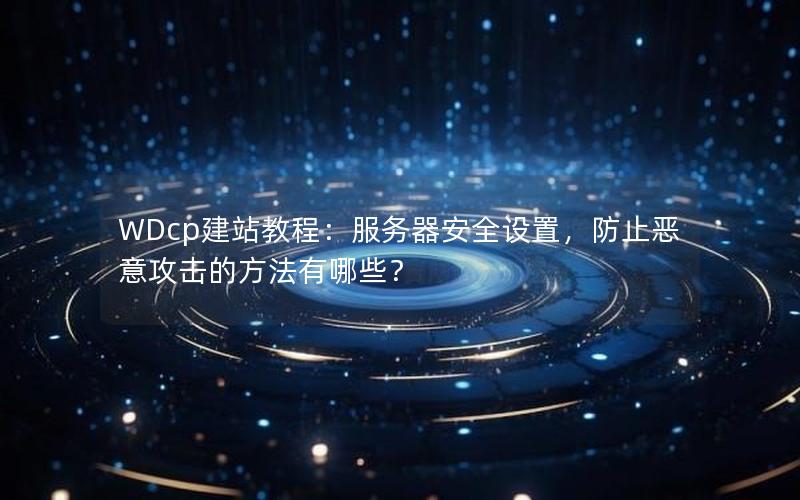 WDcp建站教程：服务器安全设置，防止恶意攻击的方法有哪些？