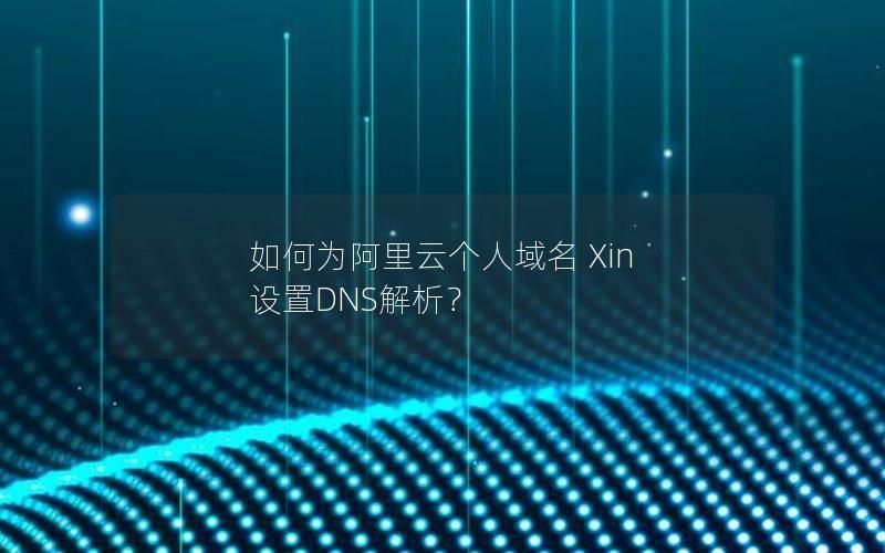 如何为阿里云个人域名 Xin 设置DNS解析？
