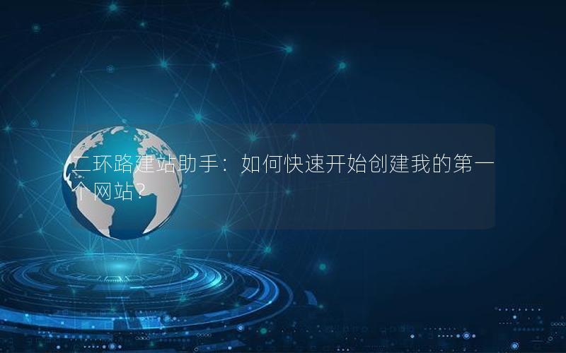 二环路建站助手：如何快速开始创建我的第一个网站？
