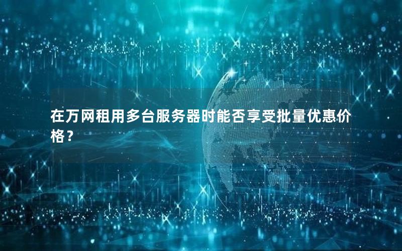 在万网租用多台服务器时能否享受批量优惠价格？