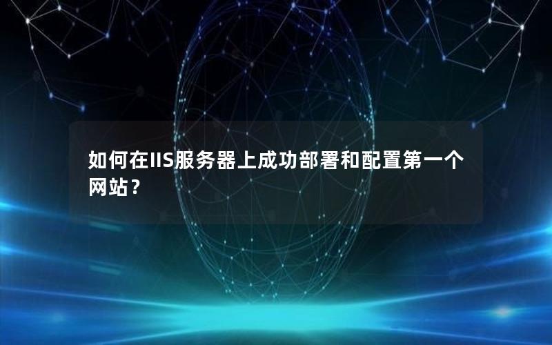 如何在IIS服务器上成功部署和配置第一个网站？