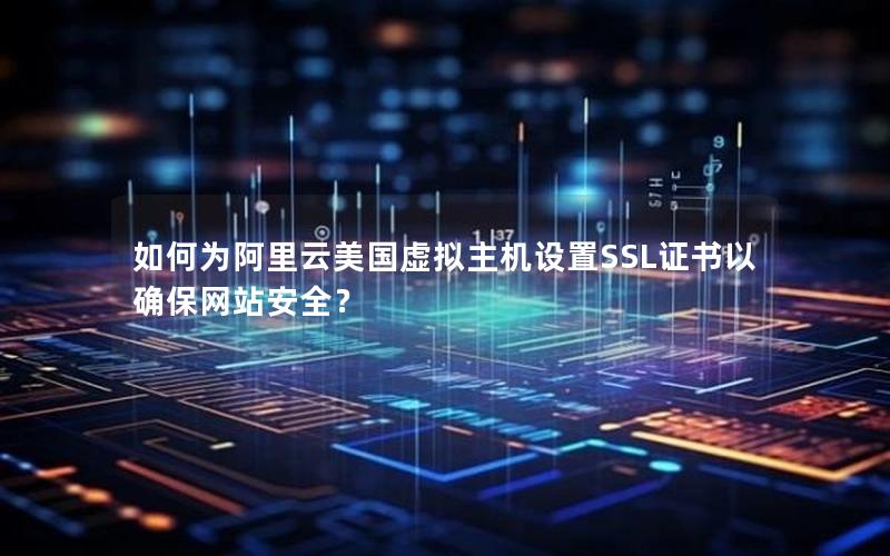 如何为阿里云美国虚拟主机设置SSL证书以确保网站安全？