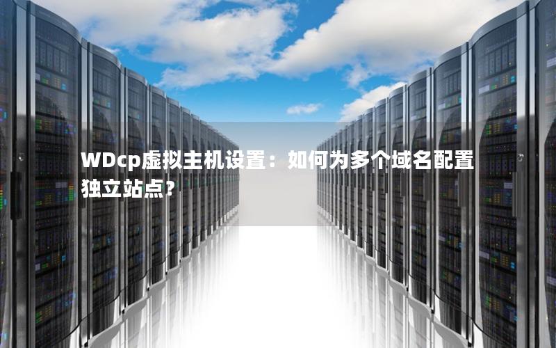 WDcp虚拟主机设置：如何为多个域名配置独立站点？
