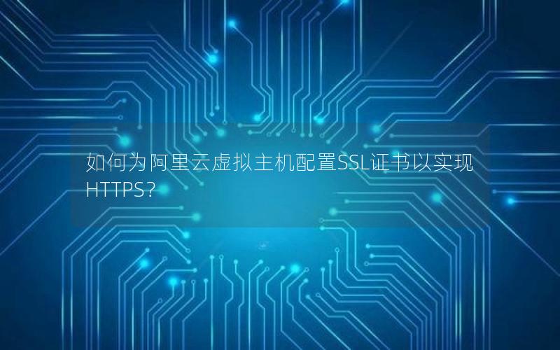如何为阿里云虚拟主机配置SSL证书以实现HTTPS？