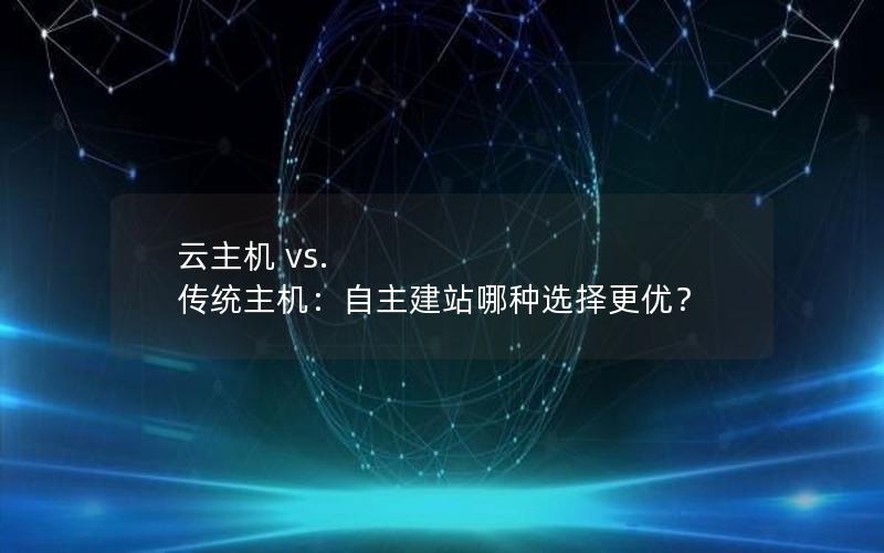 云主机 vs. 传统主机：自主建站哪种选择更优？