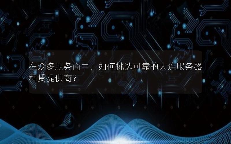 在众多服务商中，如何挑选可靠的大连服务器租赁提供商？